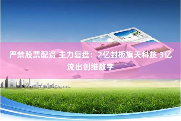 严禁股票配资 主力复盘：2亿封板旗天科技 3亿流出创维数字