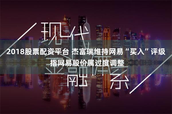 2018股票配资平台 杰富瑞维持网易“买入”评级 指网易股价属过度调整