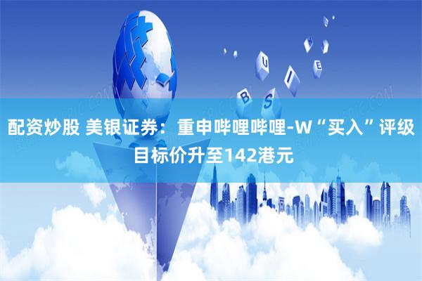 配资炒股 美银证券：重申哔哩哔哩-W“买入”评级 目标价升至142港元