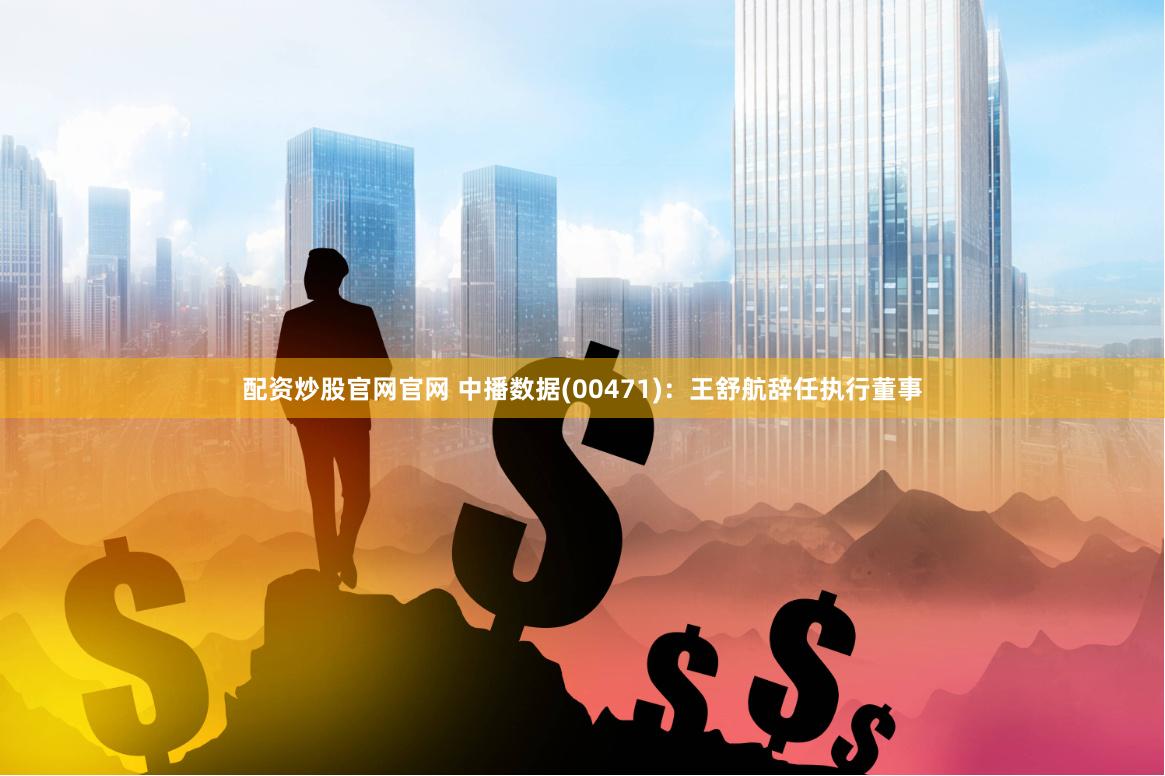 配资炒股官网官网 中播数据(00471)：王舒航辞任执行董事