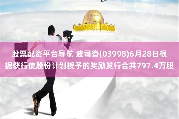 股票配资平台导航 波司登(03998)6月28日根据获行使股份计划授予的奖励发行合共797.4万股