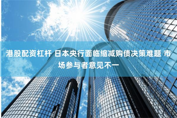 港股配资杠杆 日本央行面临缩减购债决策难题 市场参与者意见不一