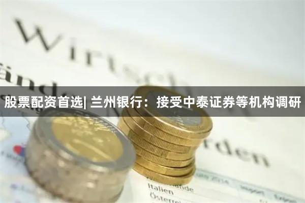 股票配资首选| 兰州银行：接受中泰证券等机构调研