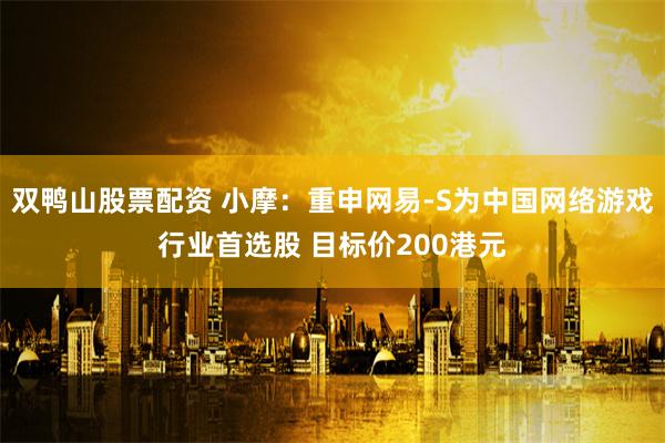 双鸭山股票配资 小摩：重申网易-S为中国网络游戏行业首选股 目标价200港元