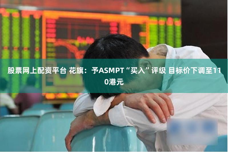股票网上配资平台 花旗：予ASMPT“买入”评级 目标价下调至110港元