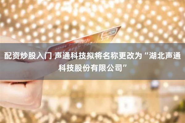配资炒股入门 声通科技拟将名称更改为“湖北声通科技股份有限公司”