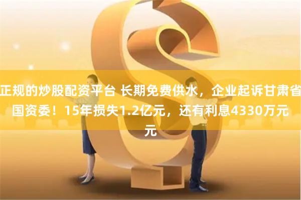 正规的炒股配资平台 长期免费供水，企业起诉甘肃省国资委！15年损失1.2亿元，还有利息4330万元