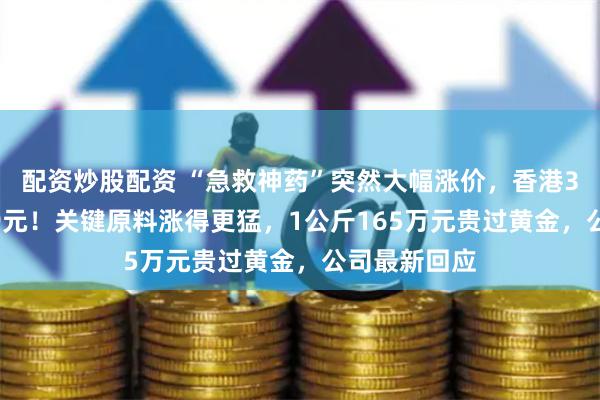 配资炒股配资 “急救神药”突然大幅涨价，香港3克卖到1189元！关键原料涨得更猛，1公斤165万元贵过黄金，公司最新回应