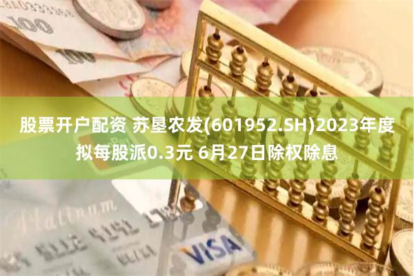 股票开户配资 苏垦农发(601952.SH)2023年度拟每股派0.3元 6月27日除权除息