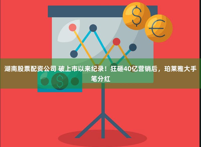 湖南股票配资公司 破上市以来纪录！狂砸40亿营销后，珀莱雅大手笔分红