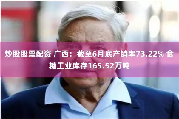 炒股股票配资 广西：截至6月底产销率73.22% 食糖工业库存165.52万吨