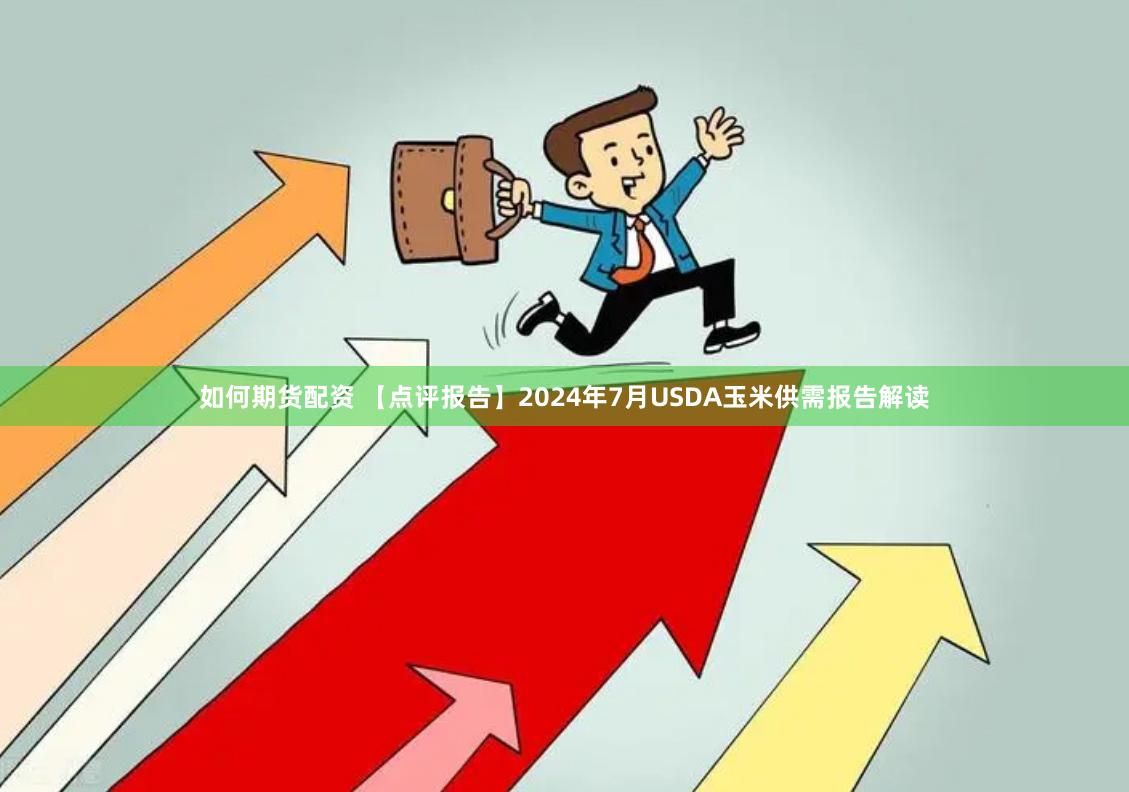 如何期货配资 【点评报告】2024年7月USDA玉米供需报告解读