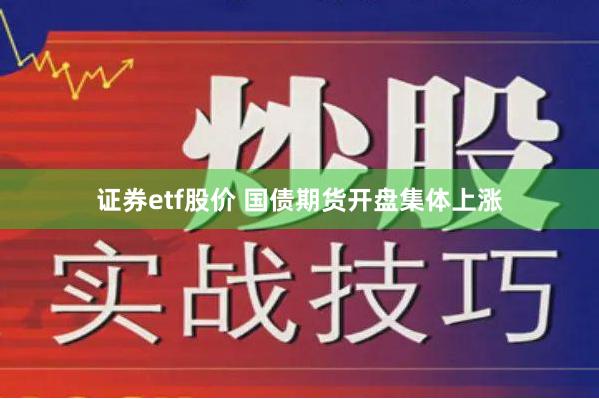 证券etf股价 国债期货开盘集体上涨