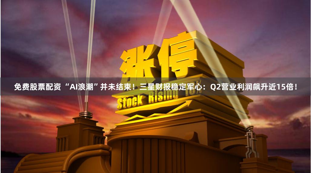 免费股票配资 “AI浪潮”并未结束！三星财报稳定军心：Q2营业利润飙升近15倍！