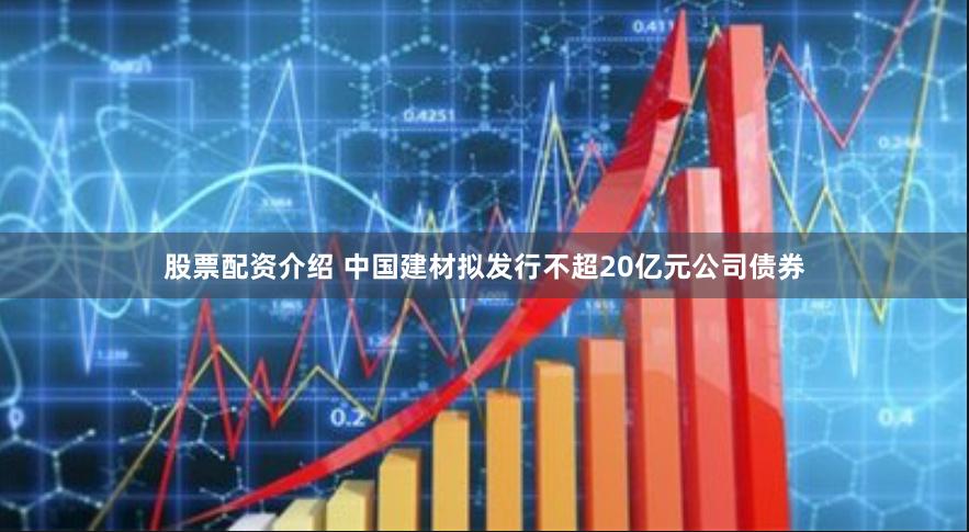 股票配资介绍 中国建材拟发行不超20亿元公司债券