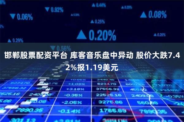 邯郸股票配资平台 库客音乐盘中异动 股价大跌7.42%报1.19美元