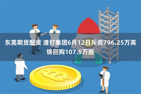 东莞期货配资 渣打集团6月12日斥资796.25万英镑回购107.5万股