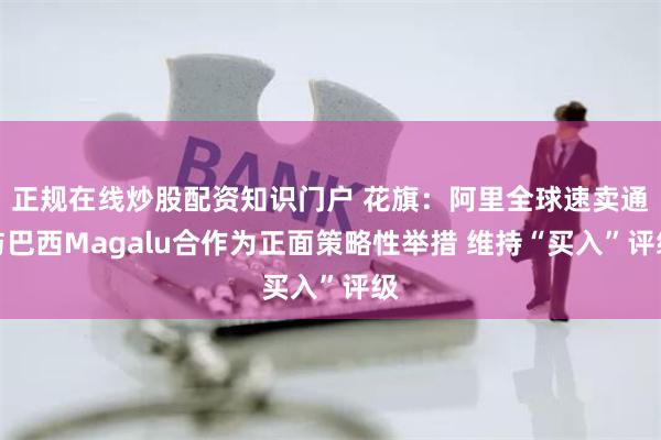 正规在线炒股配资知识门户 花旗：阿里全球速卖通与巴西Magalu合作为正面策略性举措 维持“买入”评级