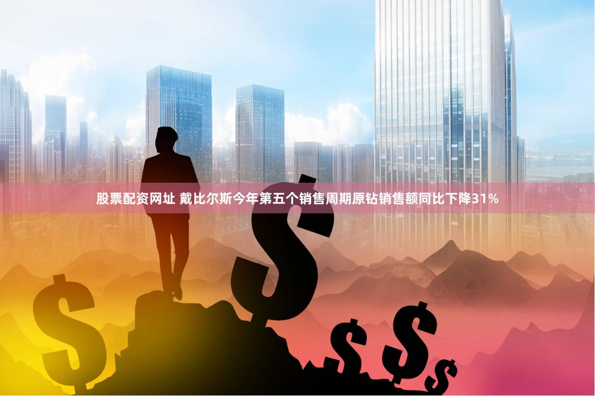 股票配资网址 戴比尔斯今年第五个销售周期原钻销售额同比下降31%