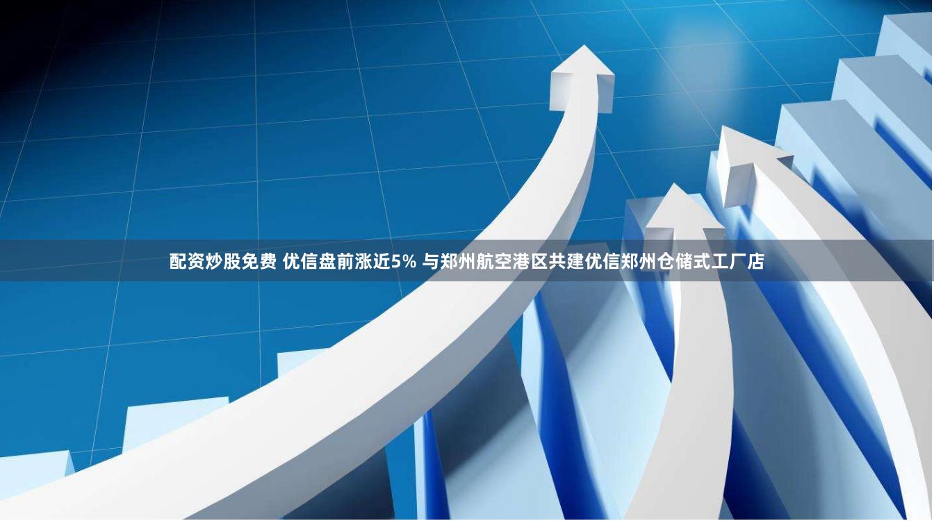配资炒股免费 优信盘前涨近5% 与郑州航空港区共建优信郑州仓储式工厂店