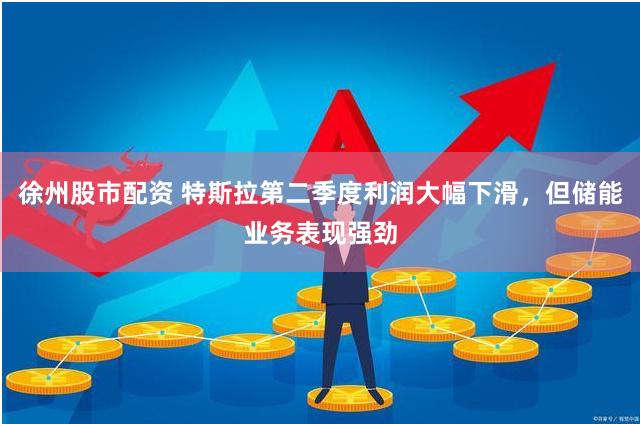 徐州股市配资 特斯拉第二季度利润大幅下滑，但储能业务表现强劲