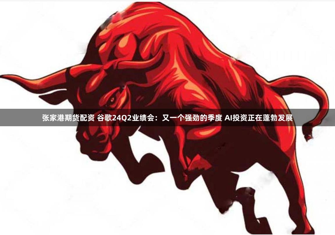 张家港期货配资 谷歌24Q2业绩会：又一个强劲的季度 AI投资正在蓬勃发展