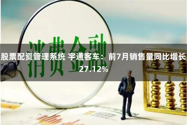股票配资管理系统 宇通客车：前7月销售量同比增长27.12%