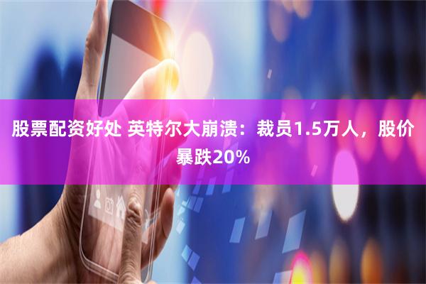 股票配资好处 英特尔大崩溃：裁员1.5万人，股价暴跌20%