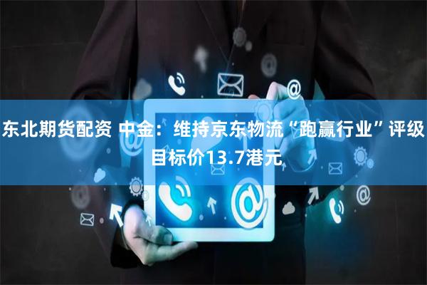 东北期货配资 中金：维持京东物流“跑赢行业”评级 目标价13.7港元