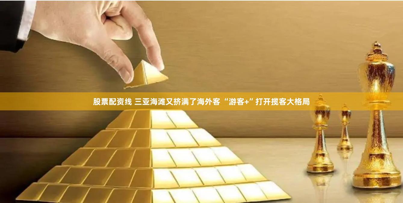 股票配资线 三亚海滩又挤满了海外客 “游客+”打开揽客大格局