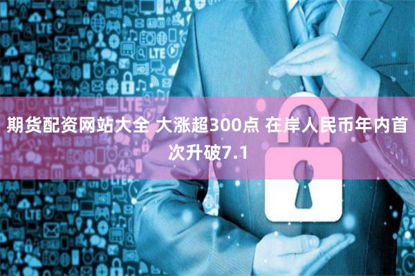 期货配资网站大全 大涨超300点 在岸人民币年内首次升破7.1