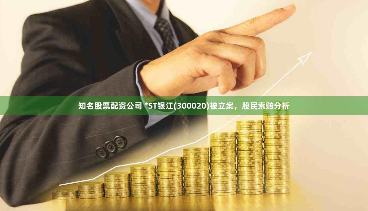 知名股票配资公司 *ST银江(300020)被立案，股民索赔分析