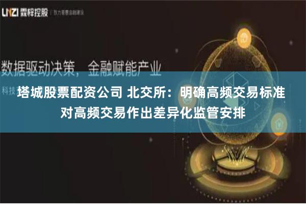 塔城股票配资公司 北交所：明确高频交易标准 对高频交易作出差异化监管安排