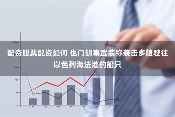 配资股票配资如何 也门胡塞武装称袭击多艘驶往以色列海法港的船只