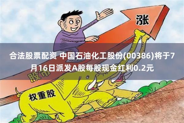 合法股票配资 中国石油化工股份(00386)将于7月16日派发A股每股现金红利0.2元