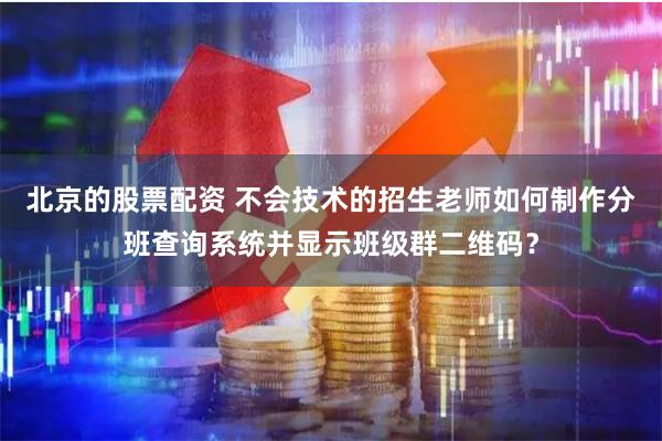 北京的股票配资 不会技术的招生老师如何制作分班查询系统并显示班级群二维码？