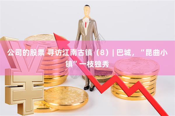 公司的股票 寻访江南古镇（8）| 巴城，“昆曲小镇”一枝独秀