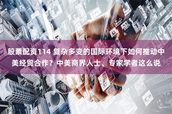股票配资114 复杂多变的国际环境下如何推动中美经贸合作？中美商界人士、专家学者这么说