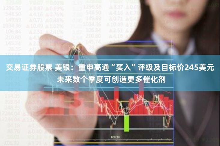 交易证券股票 美银：重申高通“买入”评级及目标价245美元 未来数个季度可创造更多催化剂