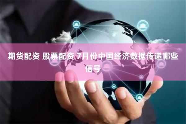 期货配资 股票配资 7月份中国经济数据传递哪些信号