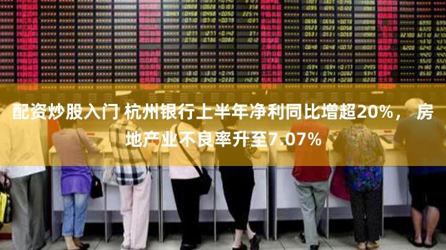 配资炒股入门 杭州银行上半年净利同比增超20%， 房地产业不良率升至7.07%