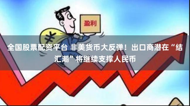 全国股票配资平台 非美货币大反弹！出口商潜在“结汇潮”将继续支撑人民币