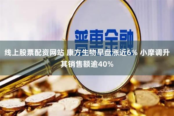 线上股票配资网站 康方生物早盘涨近6% 小摩调升其销售额逾40%