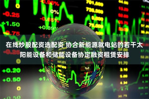 在线炒股配资选配资 协合新能源就电站的若干太阳能设备和储能设备协定融资租赁安排