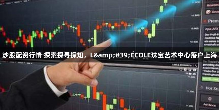 炒股配资行情 探索探寻探知，L&#39;ÉCOLE珠宝艺术中心落户上海