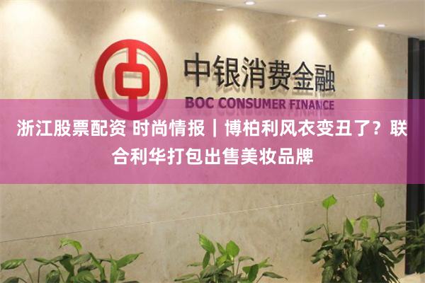 浙江股票配资 时尚情报｜博柏利风衣变丑了？联合利华打包出售美妆品牌