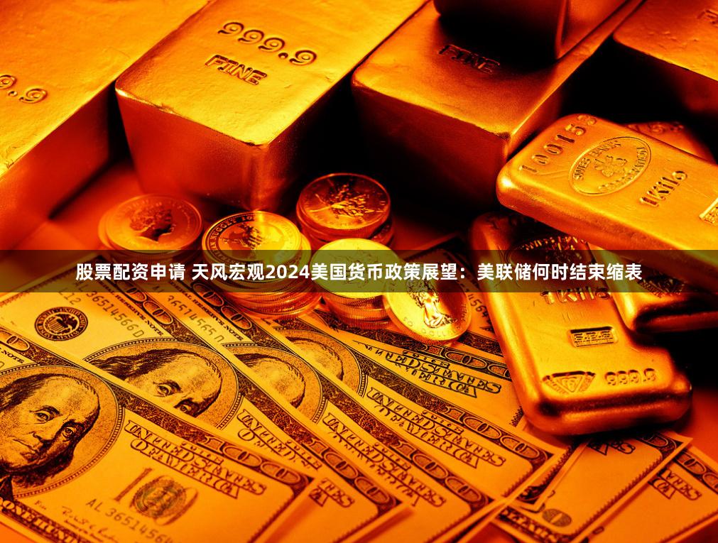 股票配资申请 天风宏观2024美国货币政策展望：美联储何时结束缩表