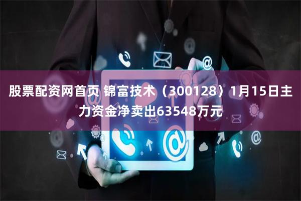 股票配资网首页 锦富技术（300128）1月15日主力资金净卖出63548万元