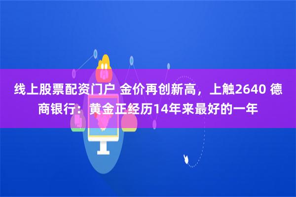 线上股票配资门户 金价再创新高，上触2640 德商银行：黄金正经历14年来最好的一年