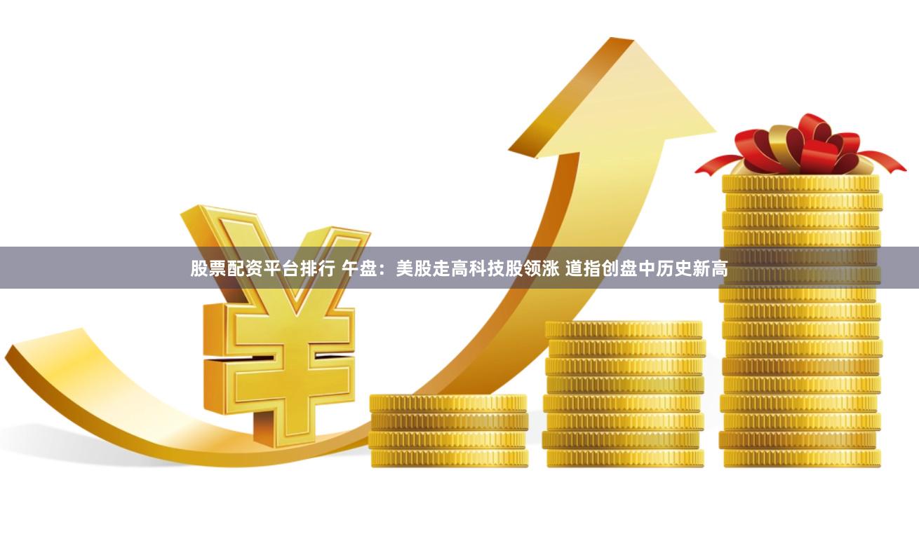 股票配资平台排行 午盘：美股走高科技股领涨 道指创盘中历史新高